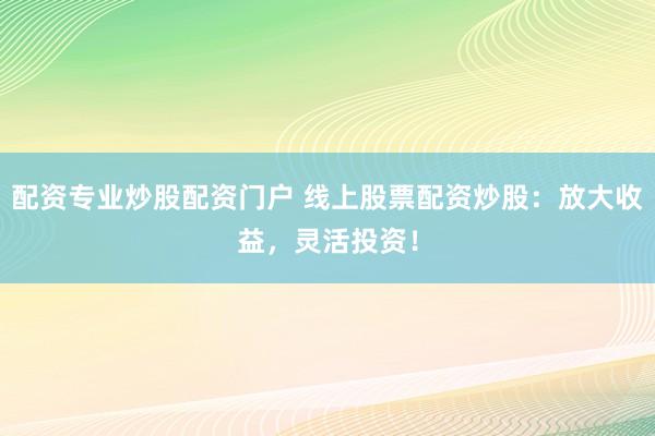 配资专业炒股配资门户 线上股票配资炒股：放大收益，灵活投资！