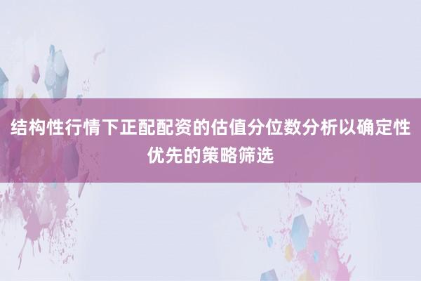 结构性行情下正配配资的估值分位数分析以确定性优先的策略筛选