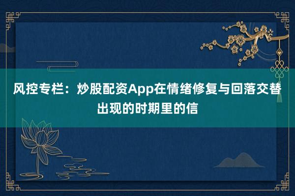 风控专栏：炒股配资App在情绪修复与回落交替出现的时期里的信
