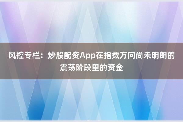 风控专栏：炒股配资App在指数方向尚未明朗的震荡阶段里的资金