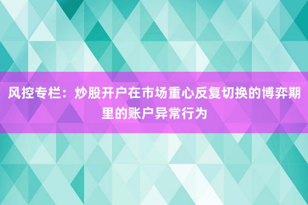 风控专栏：炒股开户在市场重心反复切换的博弈期里的账户异常行为