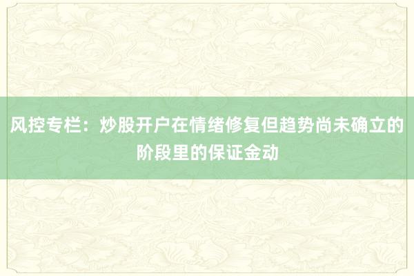 风控专栏：炒股开户在情绪修复但趋势尚未确立的阶段里的保证金动