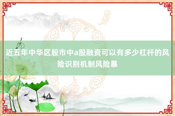 近五年中华区股市中a股融资可以有多少杠杆的风险识别机制风险暴
