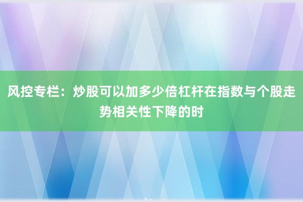 风控专栏：炒股可以加多少倍杠杆在指数与个股走势相关性下降的时