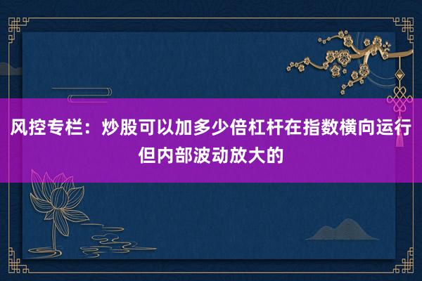 风控专栏：炒股可以加多少倍杠杆在指数横向运行但内部波动放大的