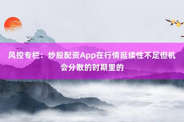 风控专栏：炒股配资App在行情延续性不足但机会分散的时期里的