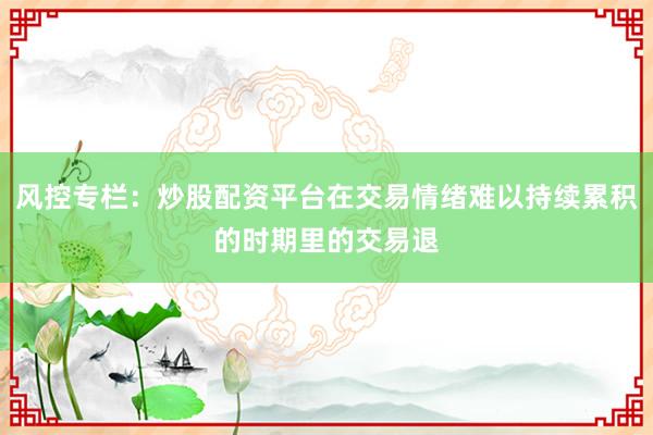 风控专栏：炒股配资平台在交易情绪难以持续累积的时期里的交易退