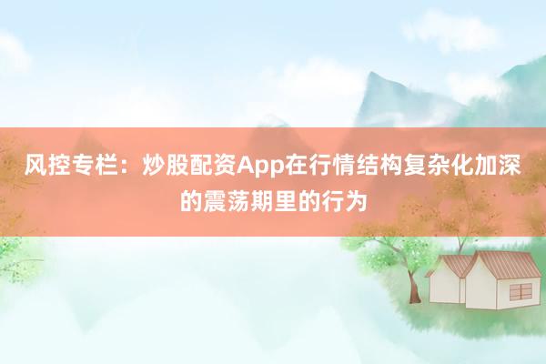 风控专栏：炒股配资App在行情结构复杂化加深的震荡期里的行为