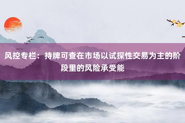 风控专栏：持牌可查在市场以试探性交易为主的阶段里的风险承受能