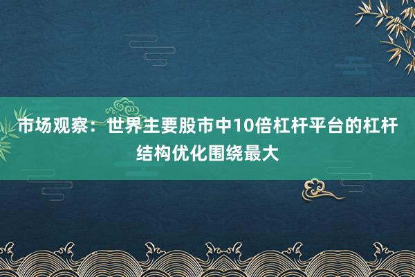 市场观察：世界主要股市中10倍杠杆平台的杠杆结构优化围绕最大