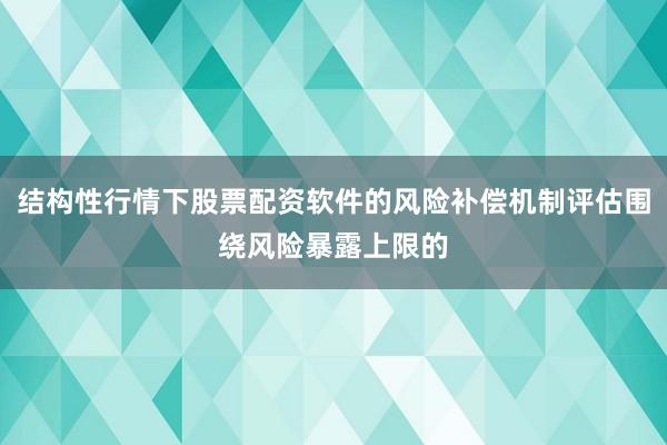 结构性行情下股票配资软件的风险补偿机制评估围绕风险暴露上限的