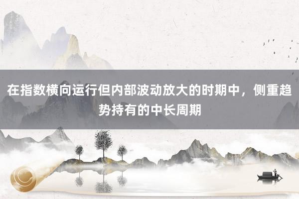 在指数横向运行但内部波动放大的时期中，侧重趋势持有的中长周期