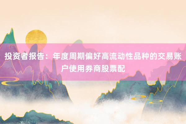 投资者报告：年度周期偏好高流动性品种的交易账户使用券商股票配