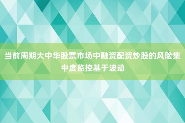 当前周期大中华股票市场中融资配资炒股的风险集中度监控基于波动