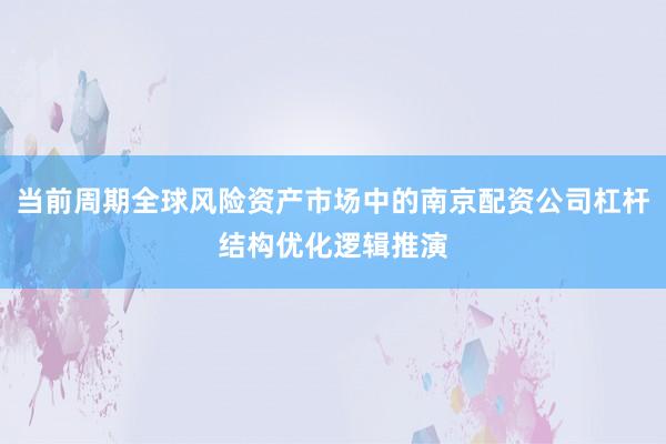 当前周期全球风险资产市场中的南京配资公司杠杆结构优化逻辑推演