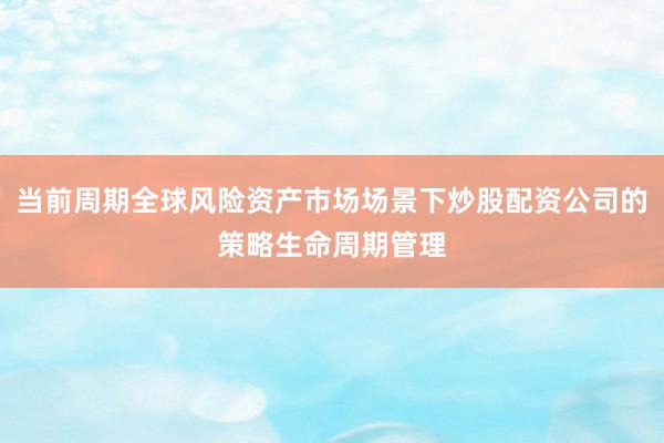 当前周期全球风险资产市场场景下炒股配资公司的策略生命周期管理