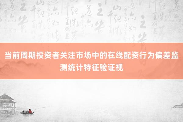 当前周期投资者关注市场中的在线配资行为偏差监测统计特征验证视