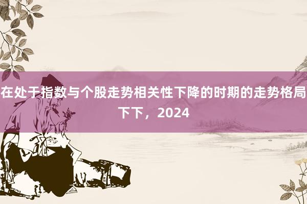 在处于指数与个股走势相关性下降的时期的走势格局下下，2024
