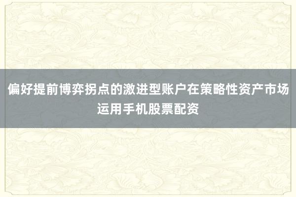 偏好提前博弈拐点的激进型账户在策略性资产市场运用手机股票配资