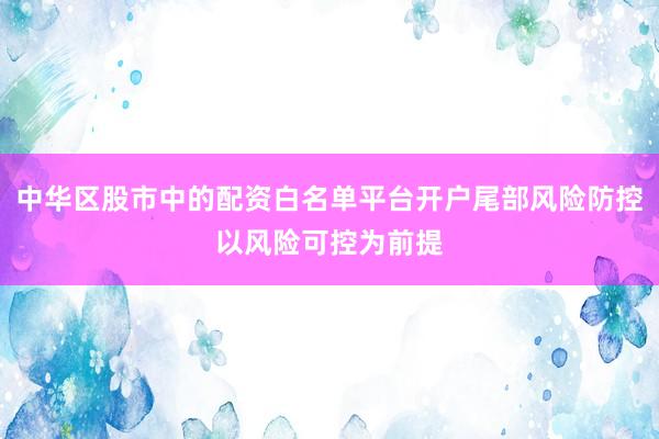 中华区股市中的配资白名单平台开户尾部风险防控以风险可控为前提