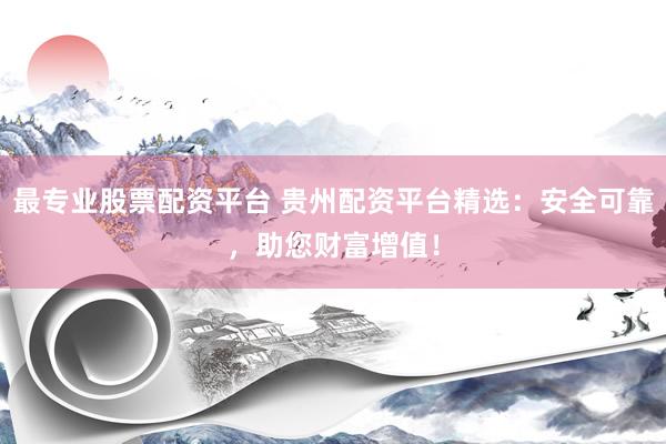 最专业股票配资平台 贵州配资平台精选：安全可靠，助您财富增值！