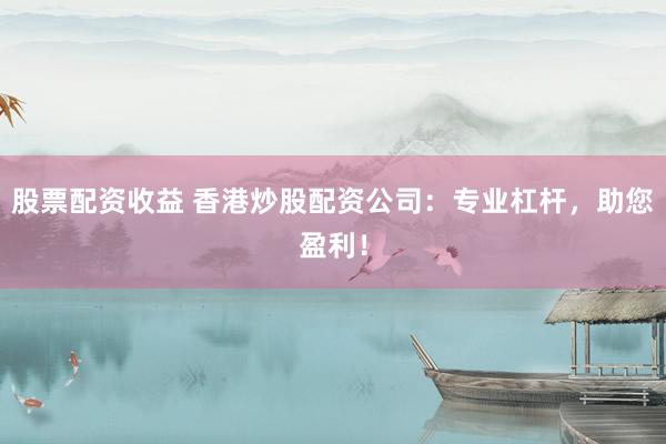 股票配资收益 香港炒股配资公司：专业杠杆，助您盈利！