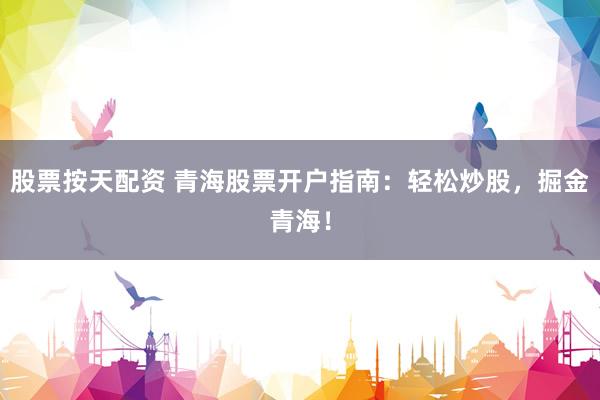 股票按天配资 青海股票开户指南：轻松炒股，掘金青海！