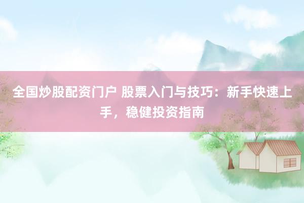 全国炒股配资门户 股票入门与技巧：新手快速上手，稳健投资指南