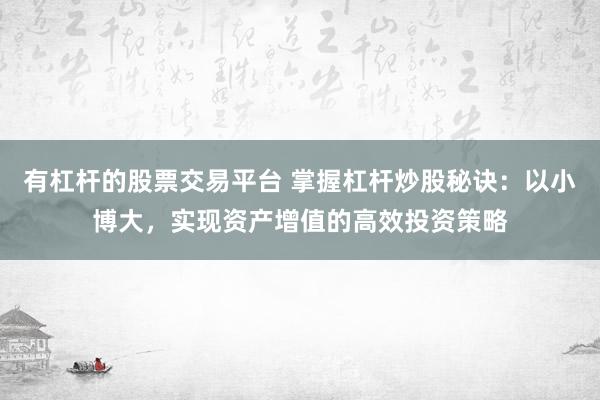 有杠杆的股票交易平台 掌握杠杆炒股秘诀：以小博大，实现资产增值的高效投资策略