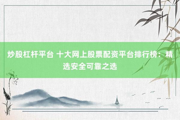 炒股杠杆平台 十大网上股票配资平台排行榜：精选安全可靠之选