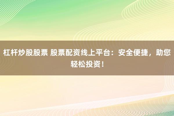 杠杆炒股股票 股票配资线上平台：安全便捷，助您轻松投资！