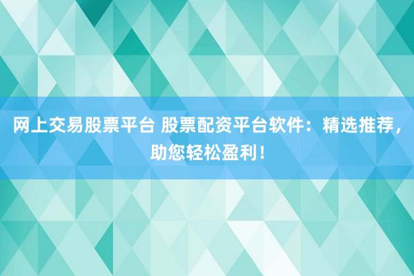 网上交易股票平台 股票配资平台软件：精选推荐，助您轻松盈利！