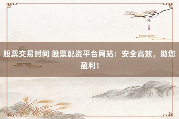 股票交易时间 股票配资平台网站：安全高效，助您盈利！