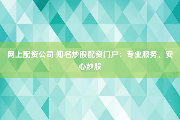 网上配资公司 知名炒股配资门户：专业服务，安心炒股