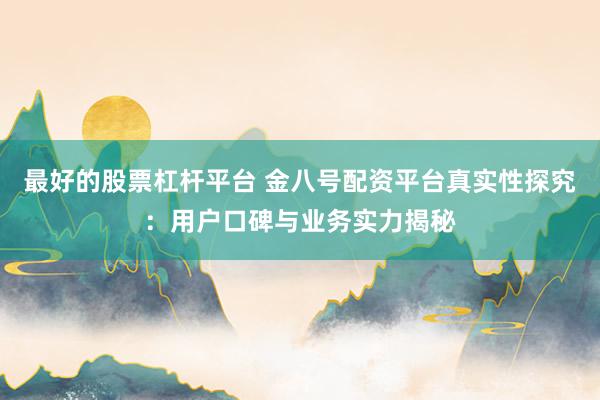 最好的股票杠杆平台 金八号配资平台真实性探究：用户口碑与业务实力揭秘