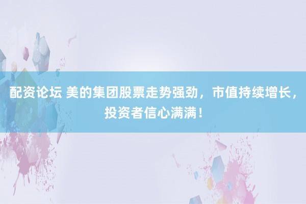 配资论坛 美的集团股票走势强劲，市值持续增长，投资者信心满满！