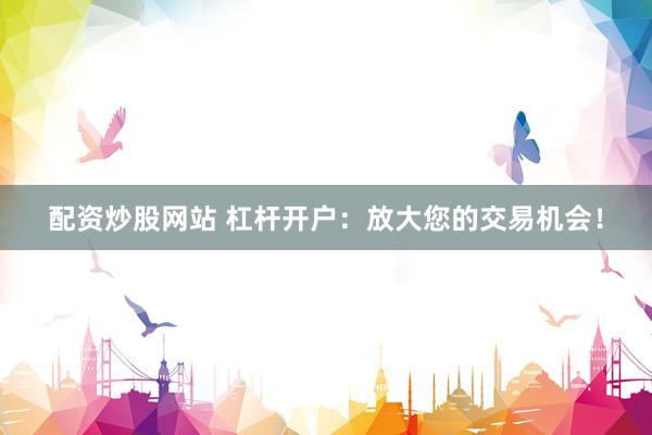 配资炒股网站 杠杆开户：放大您的交易机会！