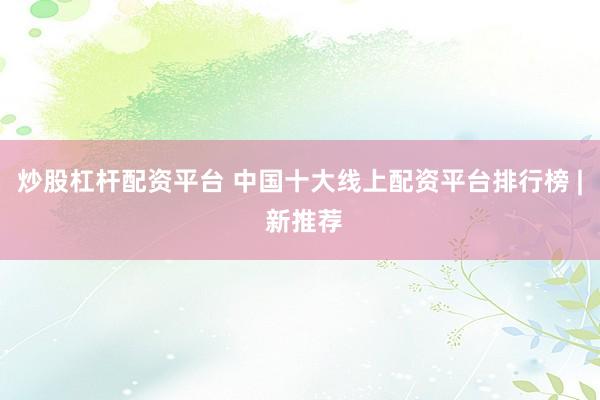 炒股杠杆配资平台 中国十大线上配资平台排行榜 | 新推荐