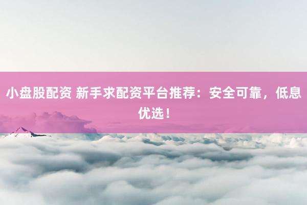 小盘股配资 新手求配资平台推荐：安全可靠，低息优选！