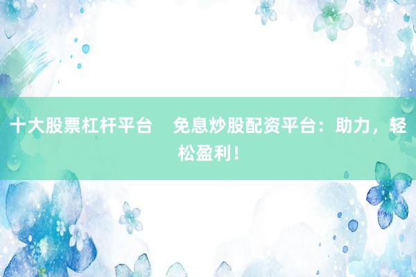 十大股票杠杆平台    免息炒股配资平台：助力，轻松盈利！