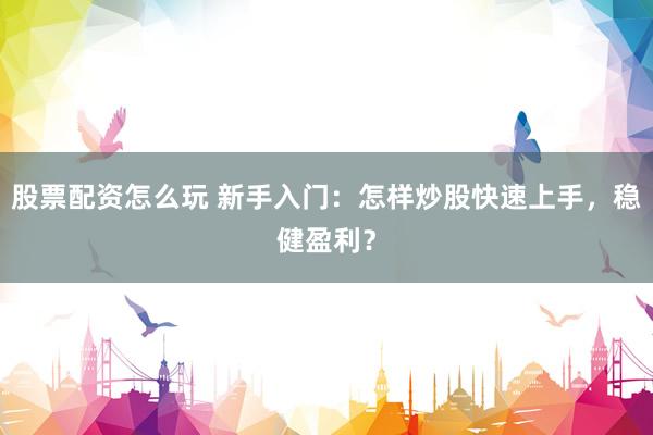 股票配资怎么玩 新手入门：怎样炒股快速上手，稳健盈利？