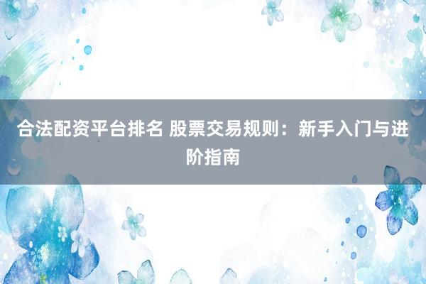 合法配资平台排名 股票交易规则：新手入门与进阶指南