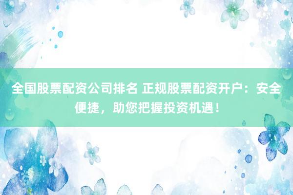 全国股票配资公司排名 正规股票配资开户：安全便捷，助您把握投资机遇！