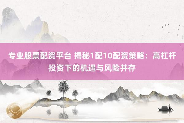 专业股票配资平台 揭秘1配10配资策略：高杠杆投资下的机遇与风险并存
