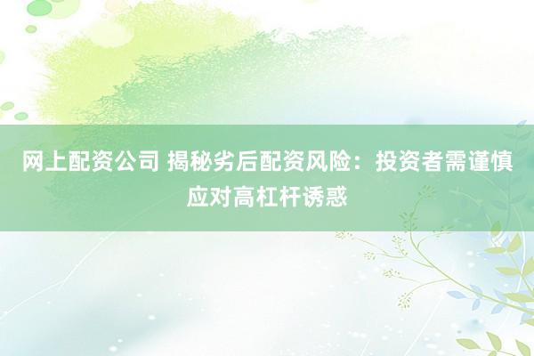 网上配资公司 揭秘劣后配资风险：投资者需谨慎应对高杠杆诱惑