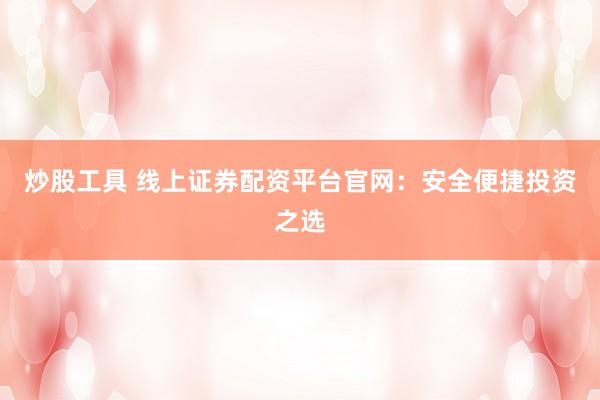 炒股工具 线上证券配资平台官网：安全便捷投资之选