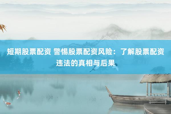 短期股票配资 警惕股票配资风险：了解股票配资违法的真相与后果