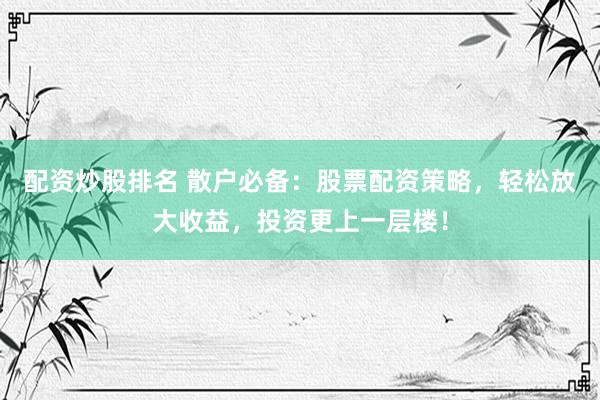 配资炒股排名 散户必备：股票配资策略，轻松放大收益，投资更上一层楼！