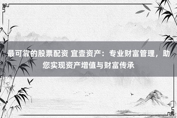 最可靠的股票配资 宜壹资产：专业财富管理，助您实现资产增值与财富传承