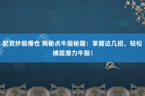 配资炒股爆仓 揭秘点牛股秘籍：掌握这几招，轻松捕捉潜力牛股！